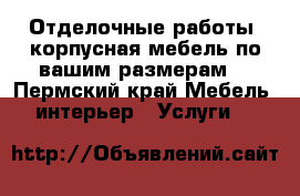 Отделочные работы, корпусная мебель по вашим размерам  - Пермский край Мебель, интерьер » Услуги   